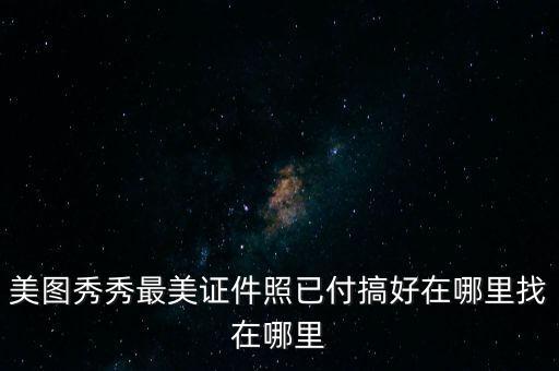 美图秀秀最美证件照已付搞好在哪里找在哪里