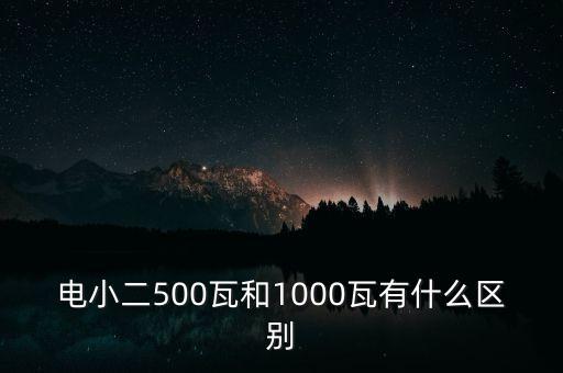 电小二500瓦和1000瓦有什么区别