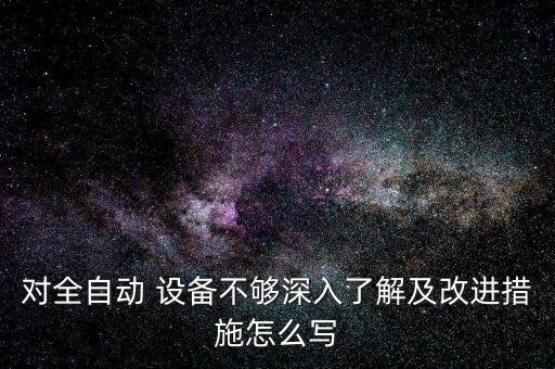 对全自动 设备不够深入了解及改进措施怎么写