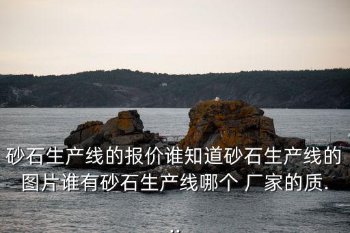 砂石生产线的报价谁知道砂石生产线的图片谁有砂石生产线哪个 厂家的质...