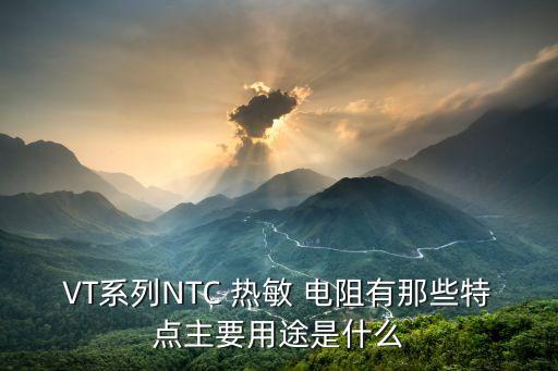 vt系列ntc 热敏 电阻有那些特点主要用途是什么