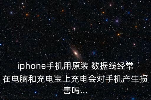 iphone手机用原装 数据线经常在电脑和充电宝上充电会对手机产生损害吗...