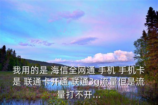 我用的是 海信全网通 手机 手机卡是 联通卡开通 联通3g流量但是流量打不开...