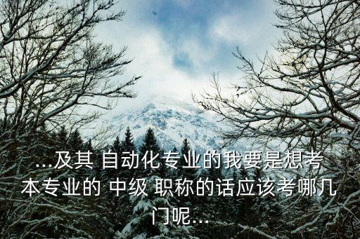 ...及其 自动化专业的我要是想考本专业的 中级 职称的话应该考哪几门呢...