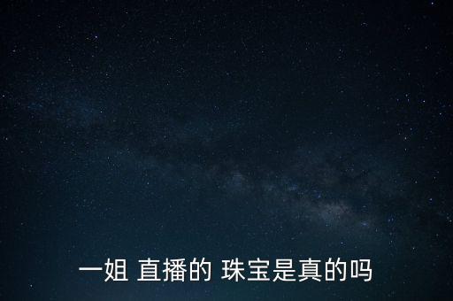 一姐 直播的 珠宝是真的吗