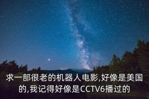 求一部很老的机器人电影,好像是美国的,我记得好像是cctv6播过的