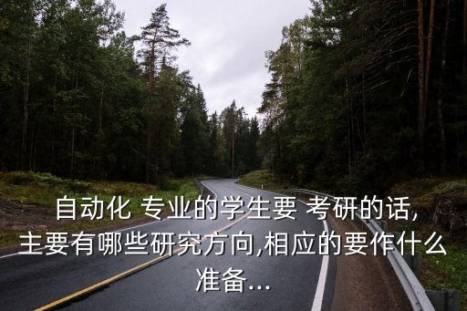  自动化 专业的学生要 考研的话,主要有哪些研究方向,相应的要作什么准备...