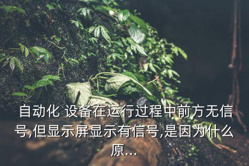  自动化 设备在运行过程中前方无信号,但显示屏显示有信号,是因为什么原...