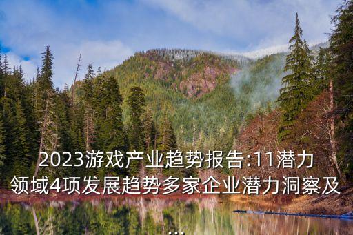 2023游戏产业趋势报告:11潜力领域4项发展趋势多家企业潜力洞察及...