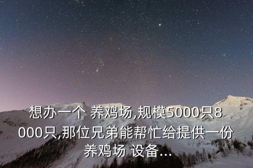 想办一个 养鸡场,规模5000只8000只,那位兄弟能帮忙给提供一份 养鸡场 设备...