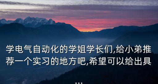 学电气自动化的学姐学长们,给小弟推荐一个实习的地方吧,希望可以给出具...