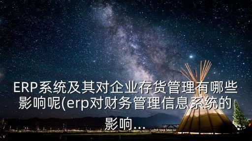 erp系统及其对企业存货管理有哪些影响呢(erp对财务管理信息系统的影响...