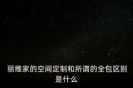  丽维家的空间定制和所谓的全包区别是什么