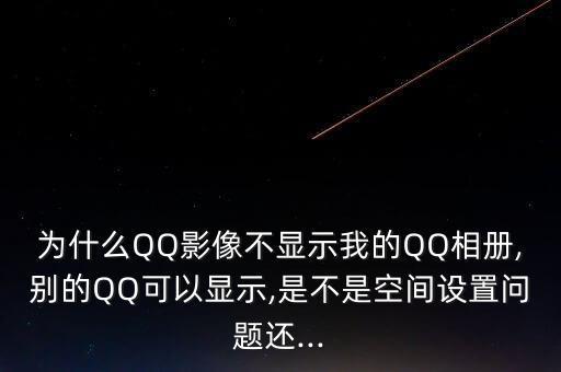 为什么qq影像不显示我的qq相册,别的qq可以显示,是不是空间设置问题还...