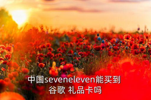 中国seveneleven能买到 谷歌 礼品卡吗