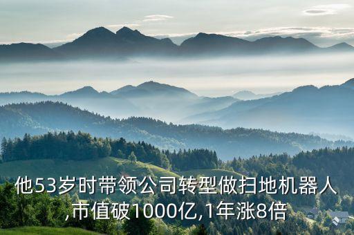 他53岁时带领公司转型做扫地机器人,市值破1000亿,1年涨8倍