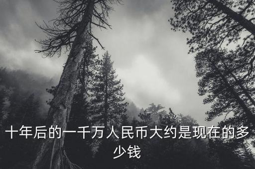 十年后的一千万人民币大约是现在的多少钱