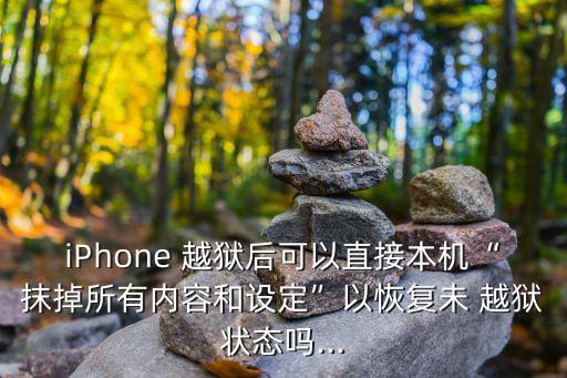 iphone 越狱后可以直接本机“抹掉所有内容和设定”以恢复未 越狱状态吗...