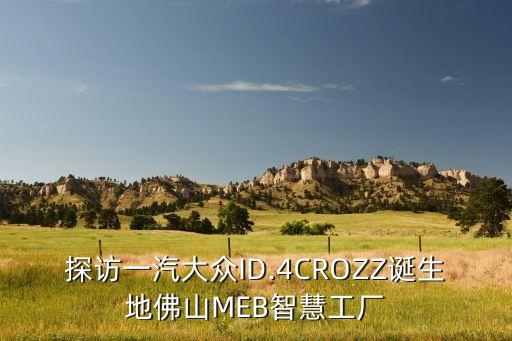 探访一汽大众id.4crozz诞生地佛山meb智慧工厂