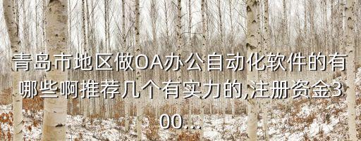 青岛市地区做oa办公自动化软件的有哪些啊推荐几个有实力的,注册资金300...