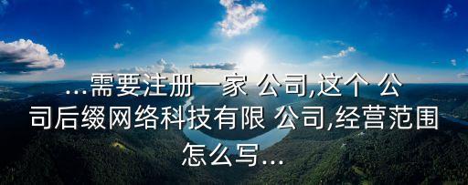 ...需要注册一家 公司,这个 公司后缀网络科技有限 公司,经营范围怎么写...