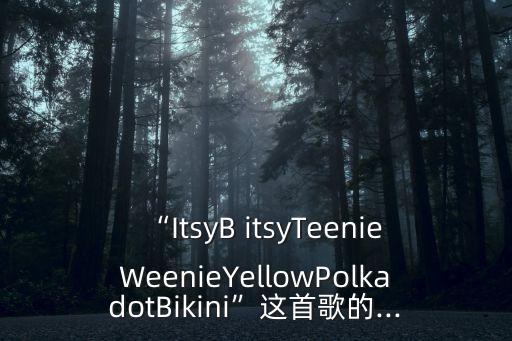 “itsyb itsyteenieweenieyellowpolkadotbikini”这首歌的...