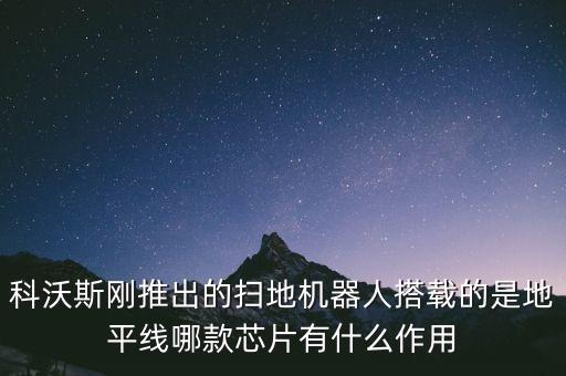 科沃斯刚推出的扫地机器人搭载的是地平线哪款芯片有什么作用