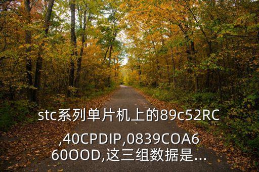 stc系列单片机上的89c52rc,40cpdip,0839coa660ood,这三组数据是...