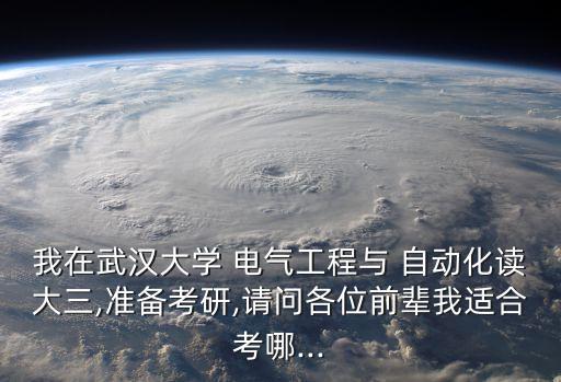 我在武汉大学 电气工程与 自动化读大三,准备考研,请问各位前辈我适合考哪...