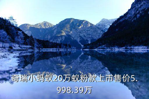 奇瑞小蚂蚁20万蚁粉款上市售价5.998.39万