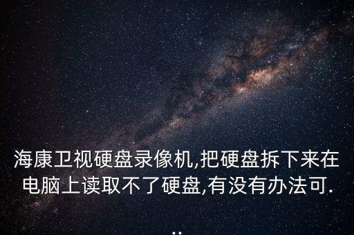 海康卫视硬盘录像机,把硬盘拆下来在电脑上读取不了硬盘,有没有办法可...