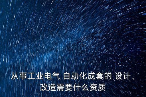 从事工业电气 自动化成套的 设计、改造需要什么资质