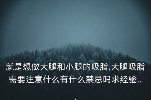 就是想做大腿和小腿的吸脂,大腿吸脂需要注意什么有什么禁忌吗求经验...