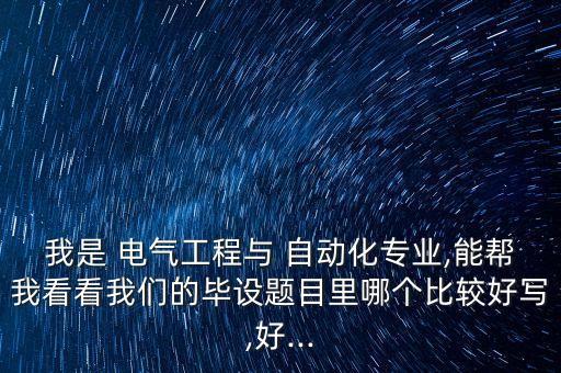 我是 电气工程与 自动化专业,能帮我看看我们的毕设题目里哪个比较好写,好...