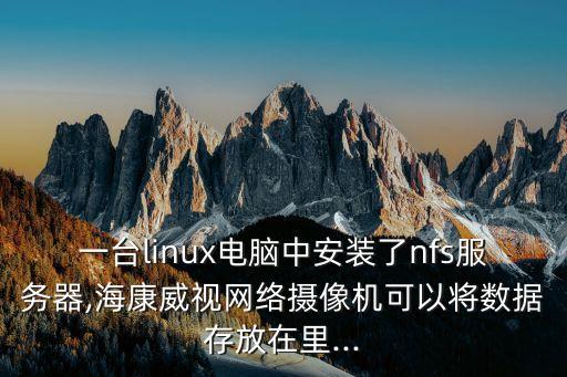 一台linux电脑中安装了nfs服务器,海康威视网络摄像机可以将数据存放在里...