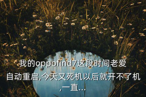 我的oppofind7这段时间老爱自动重启,今天又死机以后就开不了机,一直...