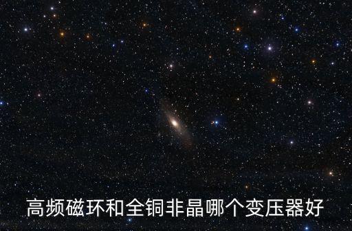 高频磁环和全铜非晶哪个变压器好