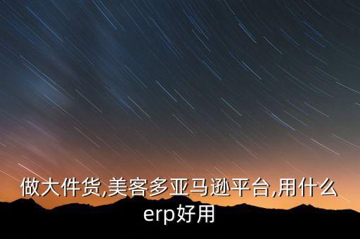 做大件货,美客多亚马逊平台,用什么erp好用