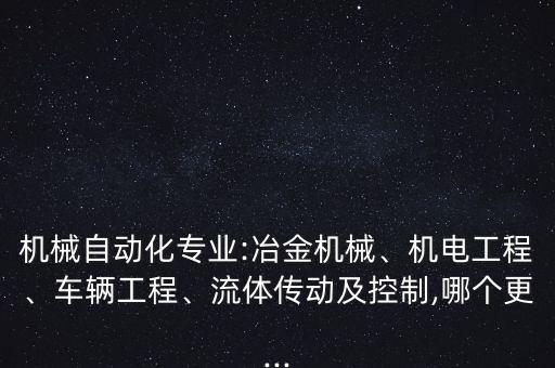 机械自动化专业:冶金机械、机电工程、车辆工程、流体传动及控制,哪个更...