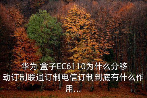  华为 盒子ec6110为什么分移动订制联通订制电信订制到底有什么作用...