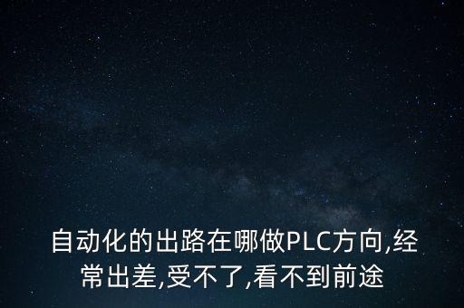  自动化的出路在哪做plc方向,经常出差,受不了,看不到前途