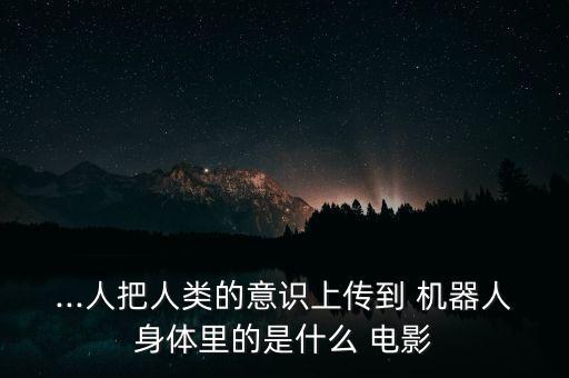 ...人把人类的意识上传到 机器人身体里的是什么 电影