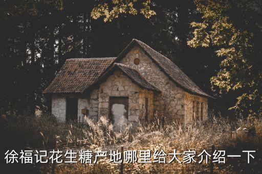 徐福记花生糖产地哪里给大家介绍一下