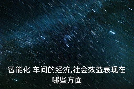 智能化 车间的经济,社会效益表现在哪些方面