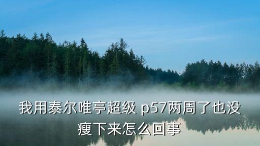 我用泰尔唯亭超级 p57两周了也没瘦下来怎么回事