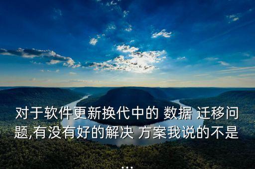 对于软件更新换代中的 数据 迁移问题,有没有好的解决 方案我说的不是...