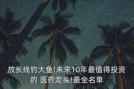 放长线钓大鱼!未来10年最值得投资的 医药龙头!最全名单