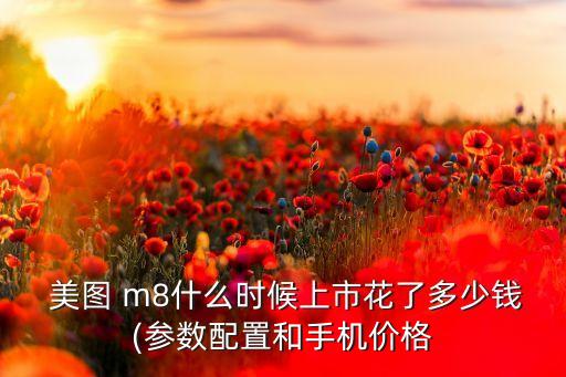  美图 m8什么时候上市花了多少钱(参数配置和手机价格