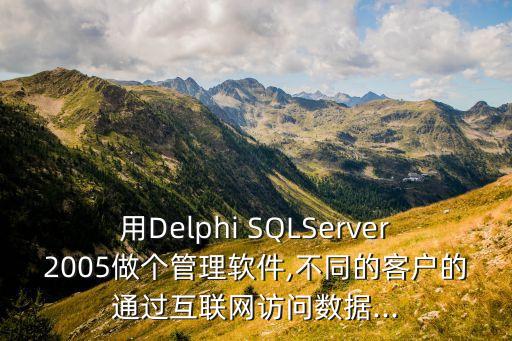 用delphi sqlserver2005做个管理软件,不同的客户的通过互联网访问数据...