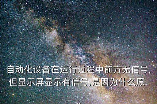 自动化设备在运行过程中前方无信号,但显示屏显示有信号,是因为什么原...